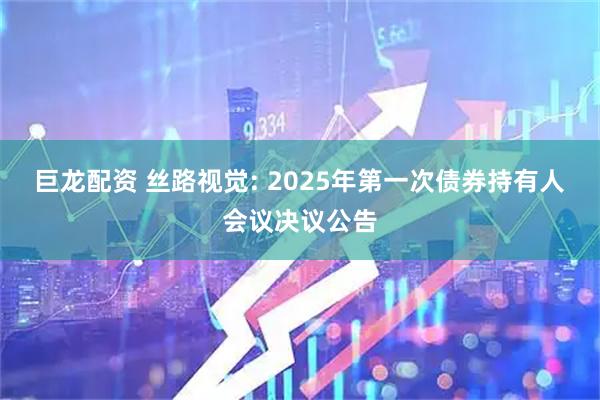 巨龙配资 丝路视觉: 2025年第一次债券持有人会议决议公告
