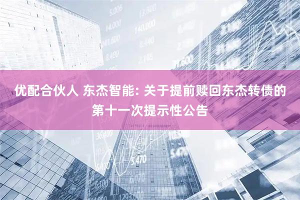 优配合伙人 东杰智能: 关于提前赎回东杰转债的第十一次提示性公告