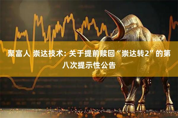 聚富人 崇达技术: 关于提前赎回“崇达转2”的第八次提示性公告