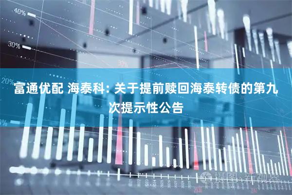 富通优配 海泰科: 关于提前赎回海泰转债的第九次提示性公告