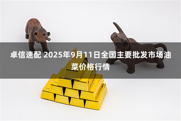 卓信速配 2025年9月11日全国主要批发市场油菜价格行情