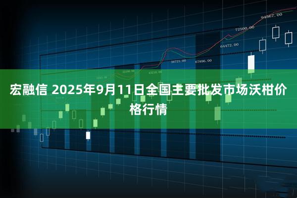 宏融信 2025年9月11日全国主要批发市场沃柑价格行情