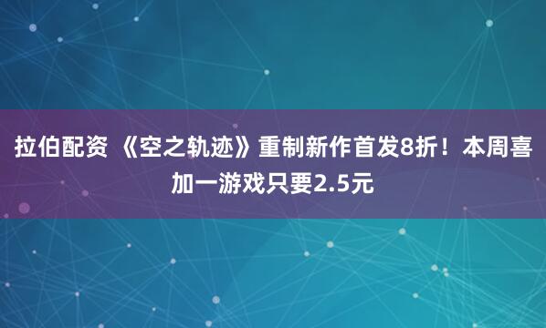 拉伯配资 《空之轨迹》重制新作首发8折！本周喜加一游戏只要2.5元