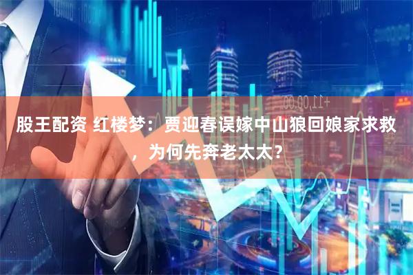 股王配资 红楼梦：贾迎春误嫁中山狼回娘家求救，为何先奔老太太？