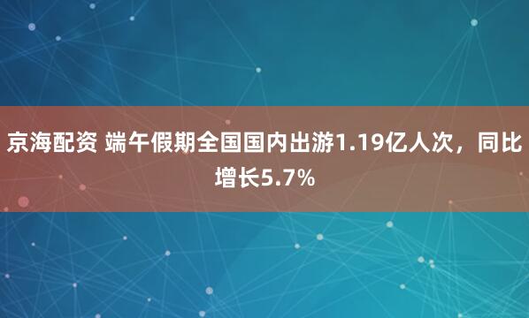 京海配资 端午假期全国国内出游1.19亿人次，同比增长5.7%