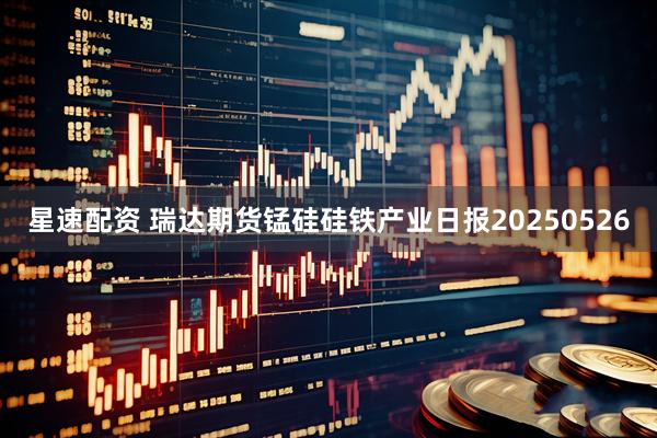 星速配资 瑞达期货锰硅硅铁产业日报20250526