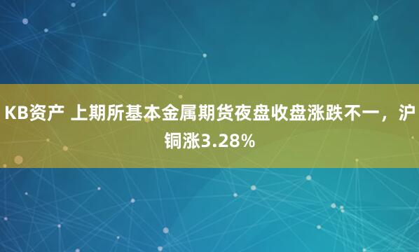 KB资产 上期所基本金属期货夜盘收盘涨跌不一，沪铜涨3.28%