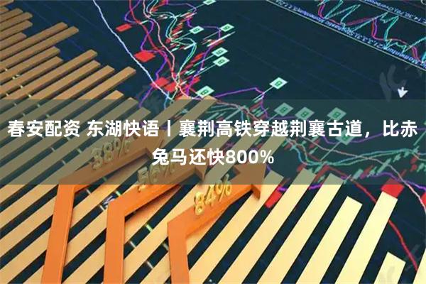 春安配资 东湖快语丨襄荆高铁穿越荆襄古道，比赤兔马还快800%