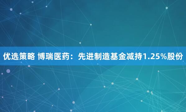优选策略 博瑞医药：先进制造基金减持1.25%股份