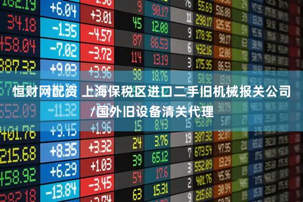 恒财网配资 上海保税区进口二手旧机械报关公司/国外旧设备清关代理