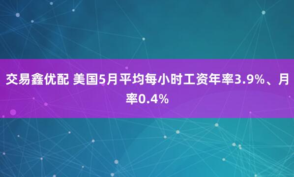 交易鑫优配 美国5月平均每小时工资年率3.9%、月率0.4%
