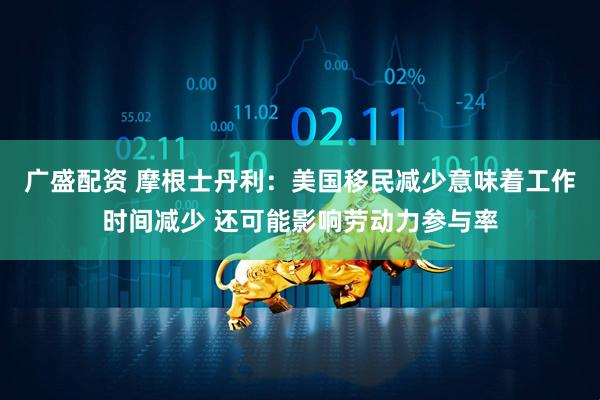 广盛配资 摩根士丹利：美国移民减少意味着工作时间减少 还可能影响劳动力参与率