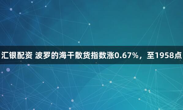 汇银配资 波罗的海干散货指数涨0.67%，至1958点