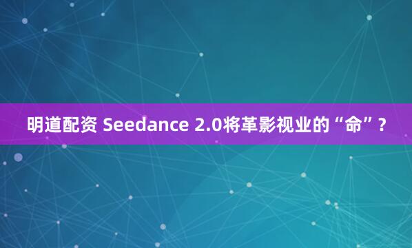 明道配资 Seedance 2.0将革影视业的“命”?