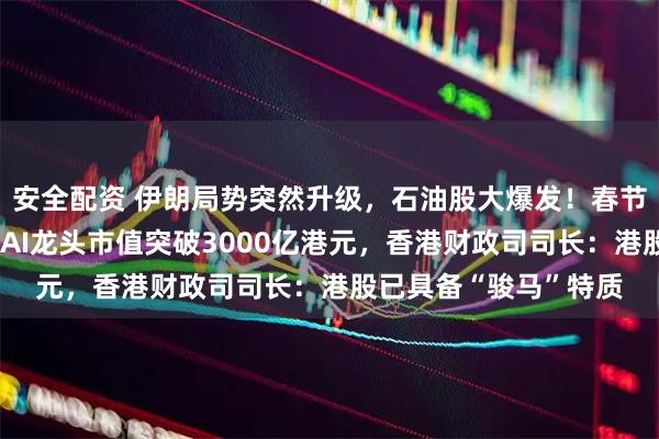 安全配资 伊朗局势突然升级，石油股大爆发！春节后首个交易日，两大AI龙头市值突破3000亿港元，香港财政司司长：港股已具备“骏马”特质
