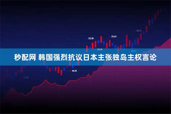 秒配网 韩国强烈抗议日本主张独岛主权言论
