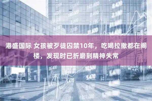 港盛国际 女孩被歹徒囚禁10年，吃喝拉撒都在阁楼，发现时已折磨到精神失常
