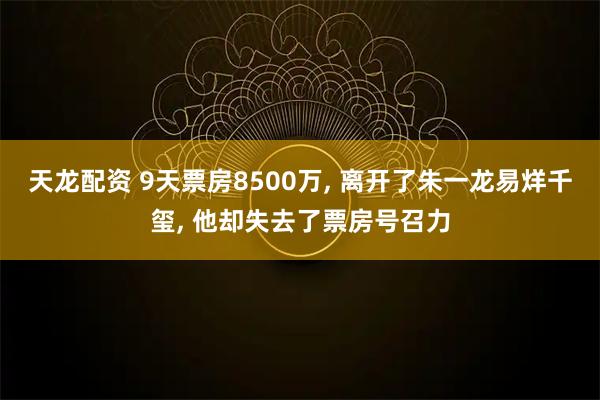 天龙配资 9天票房8500万, 离开了朱一龙易烊千玺, 他却失去了票房号召力