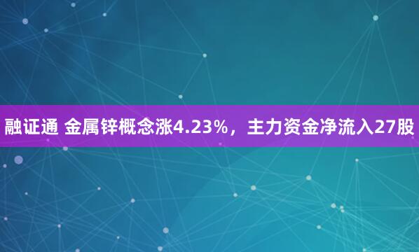 融证通 金属锌概念涨4.23%，主力资金净流入27股