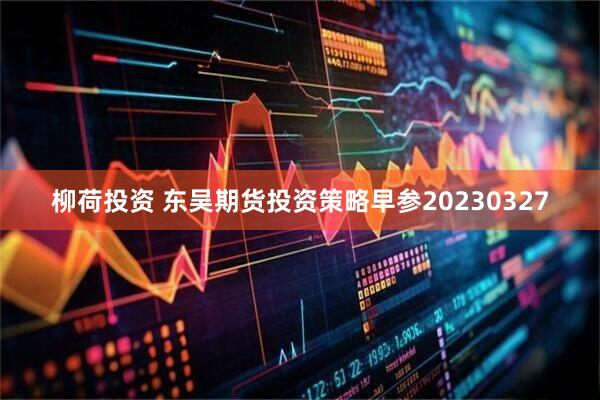 柳荷投资 东吴期货投资策略早参20230327