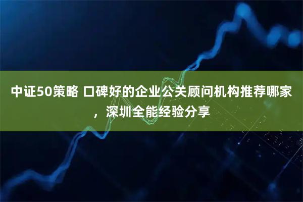 中证50策略 口碑好的企业公关顾问机构推荐哪家，深圳全能经验分享