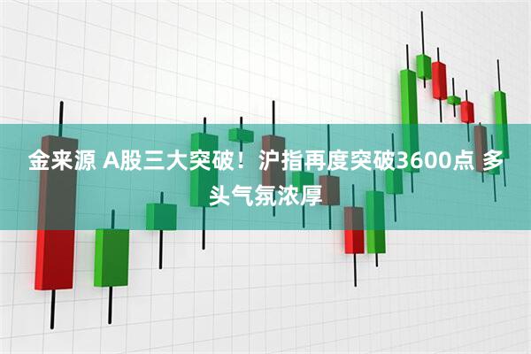 金来源 A股三大突破!沪指再度突破3600点 多头气氛浓厚