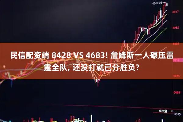 民信配资端 8428 VS 4683! 詹姆斯一人碾压雷霆全队, 还没打就已分胜负?