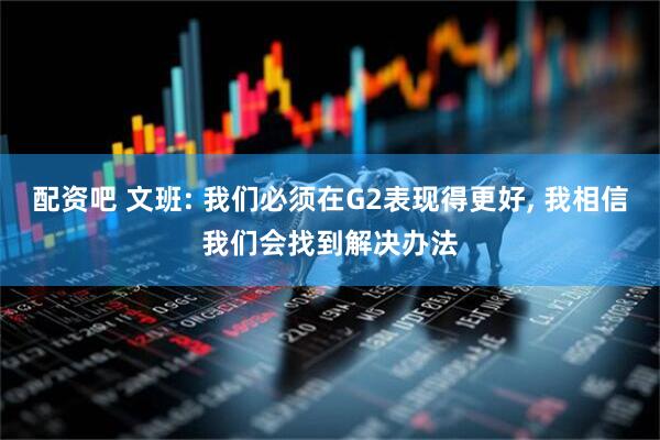 配资吧 文班: 我们必须在G2表现得更好, 我相信我们会找到解决办法