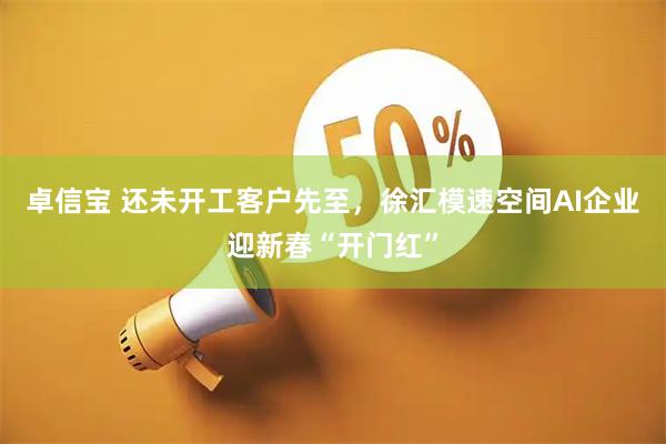 卓信宝 还未开工客户先至，徐汇模速空间AI企业迎新春“开门红”