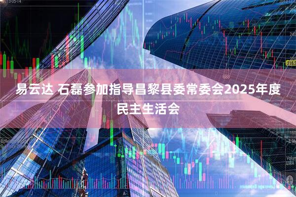 易云达 石磊参加指导昌黎县委常委会2025年度民主生活会