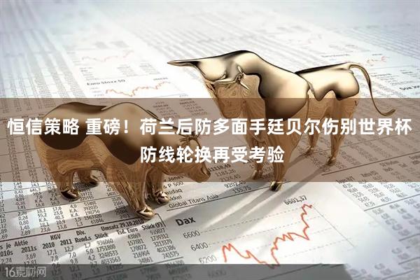 恒信策略 重磅！荷兰后防多面手廷贝尔伤别世界杯 防线轮换再受考验