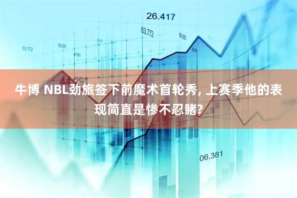 牛博 NBL劲旅签下前魔术首轮秀, 上赛季他的表现简直是惨不忍睹?