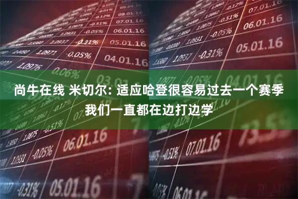 尚牛在线 米切尔: 适应哈登很容易过去一个赛季我们一直都在边打边学