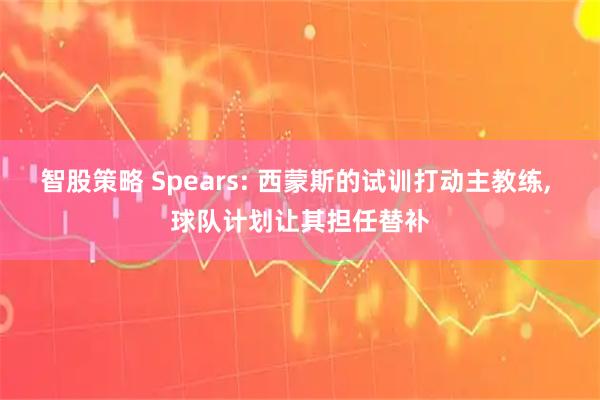 智股策略 Spears: 西蒙斯的试训打动主教练, 球队计划让其担任替补
